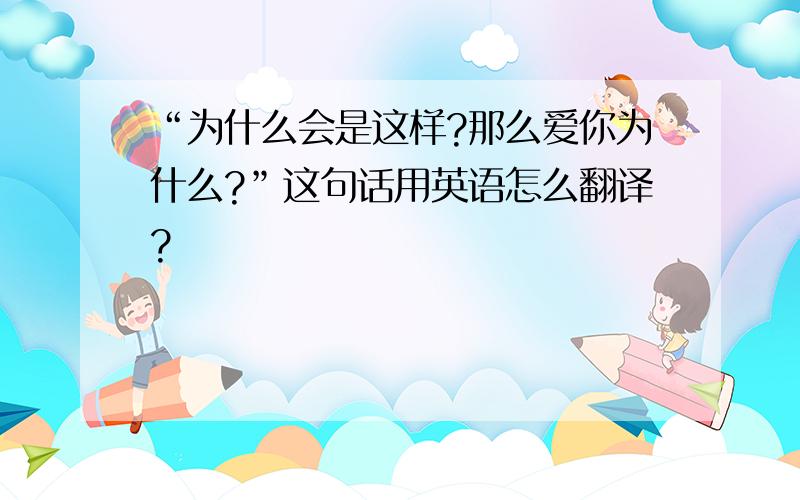 “为什么会是这样?那么爱你为什么?”这句话用英语怎么翻译?