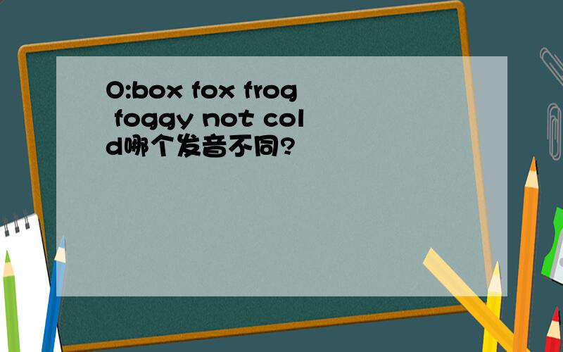 O:box fox frog foggy not cold哪个发音不同?