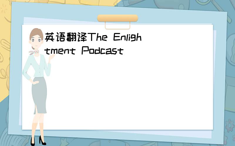 英语翻译The Enlightment Podcast