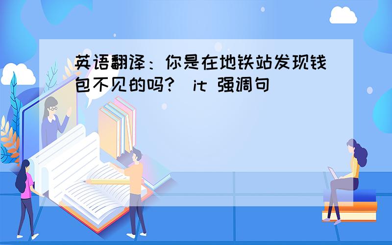 英语翻译：你是在地铁站发现钱包不见的吗?（it 强调句）