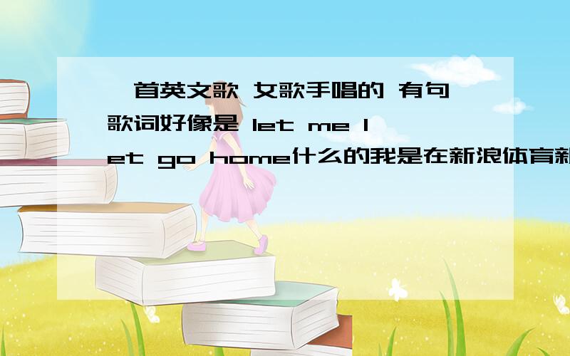 一首英文歌 女歌手唱的 有句歌词好像是 let me let go home什么的我是在新浪体育新闻网页视频背景里面听到的,标题为：曼联世界第一无愧关键先生 当今足坛依然是他天下 的视频背景的歌是谁