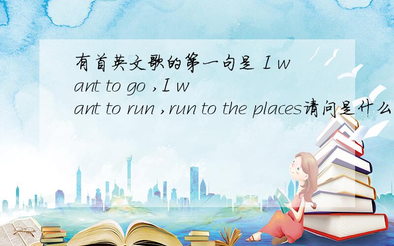 有首英文歌的第一句是 I want to go ,I want to run ,run to the places请问是什么歌了?