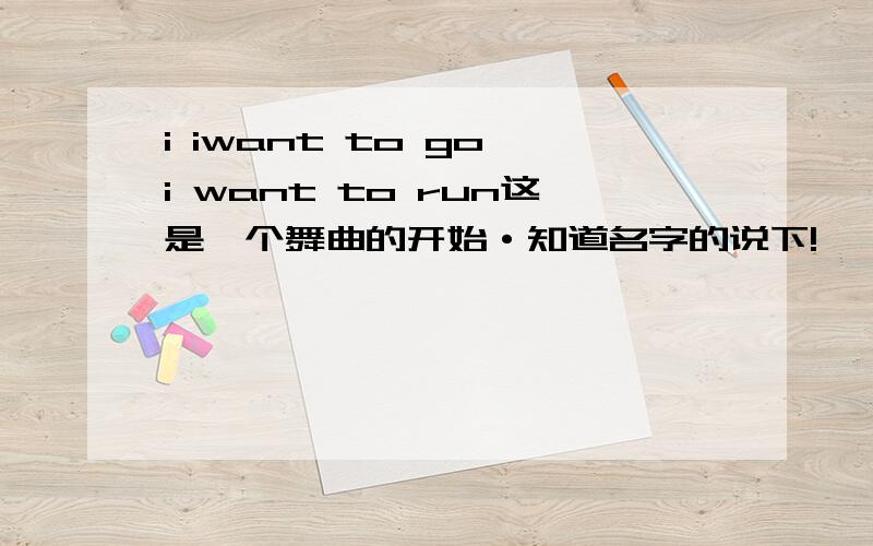 i iwant to go i want to run这是一个舞曲的开始·知道名字的说下!