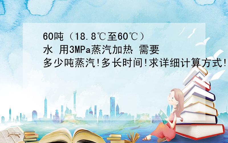 60吨（18.8℃至60℃）水 用3MPa蒸汽加热 需要多少吨蒸汽!多长时间!求详细计算方式!60T水容器为非承压容器 要计算蒸汽损耗20%