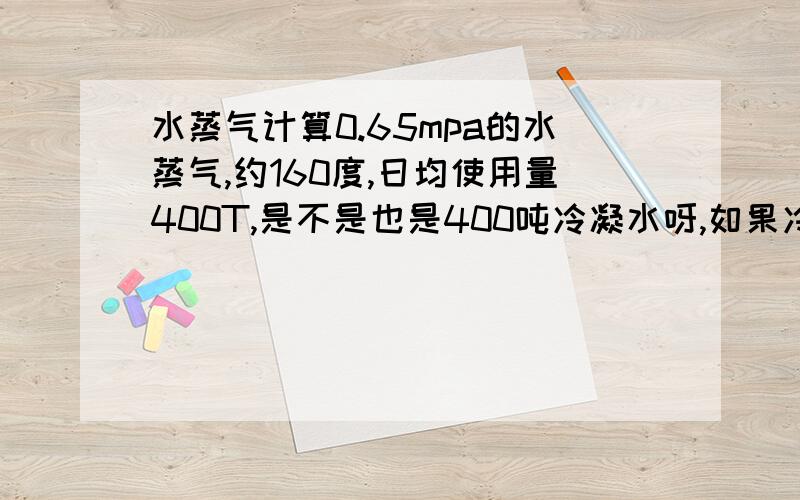 水蒸气计算0.65mpa的水蒸气,约160度,日均使用量400T,是不是也是400吨冷凝水呀,如果冷凝水回收利用后温度为30度以下,这时冷凝水所使用的热量合多少吨的蒸气,要计算公式哟,