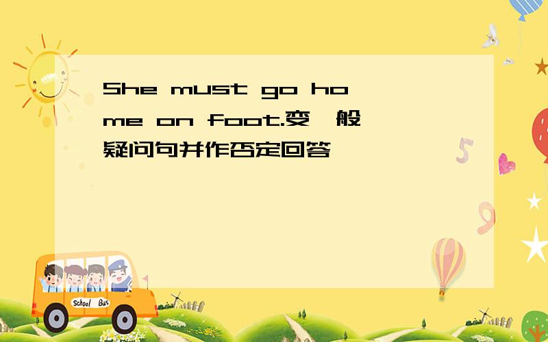 She must go home on foot.变一般疑问句并作否定回答