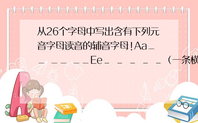 从26个字母中写出含有下列元音字母读音的辅音字母!Aa__ __ __Ee＿ ＿ ＿ ＿ ＿（一条横线写一个字母!）