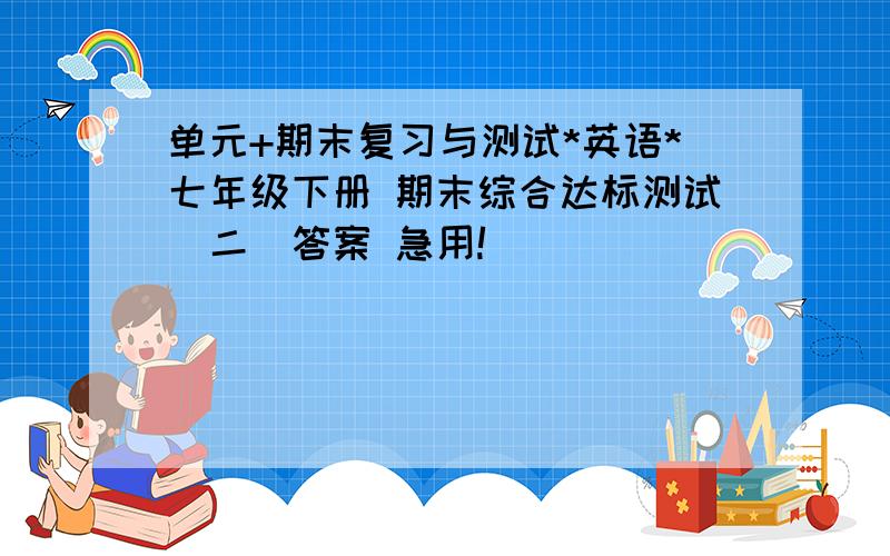 单元+期末复习与测试*英语*七年级下册 期末综合达标测试（二）答案 急用!