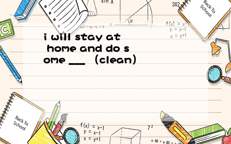 i will stay at home and do some ___ （clean）