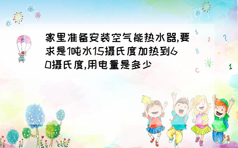 家里准备安装空气能热水器,要求是1吨水15摄氏度加热到60摄氏度,用电量是多少