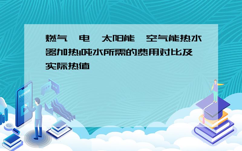 燃气、电、太阳能、空气能热水器加热1吨水所需的费用对比及实际热值