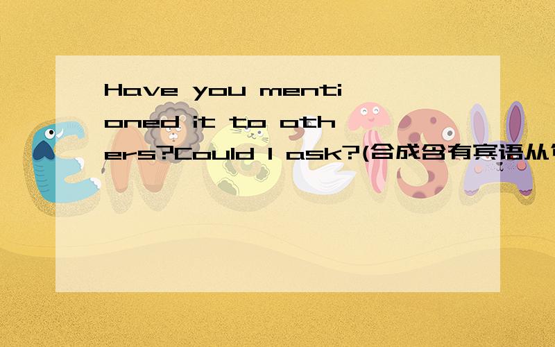 Have you mentioned it to others?Could I ask?(合成含有宾语从句的复合句）Could I ask———————?When did the mentioned it to start?Please tell us(合成含有宾语从句的复合句）Please tell us______________________________