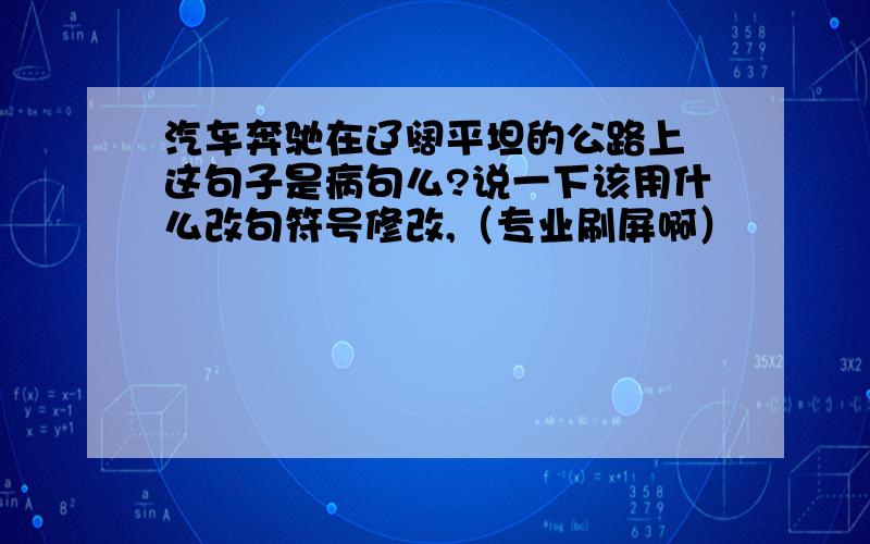 汽车奔驰在辽阔平坦的公路上 这句子是病句么?说一下该用什么改句符号修改,（专业刷屏啊）