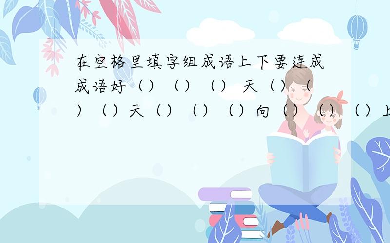 在空格里填字组成语上下要连成成语好（）（）（） 天（）（）（）天（）（）（）向（）（）（）上（）（）（） 好（）（）（）学（）（）（）习（）（）（）