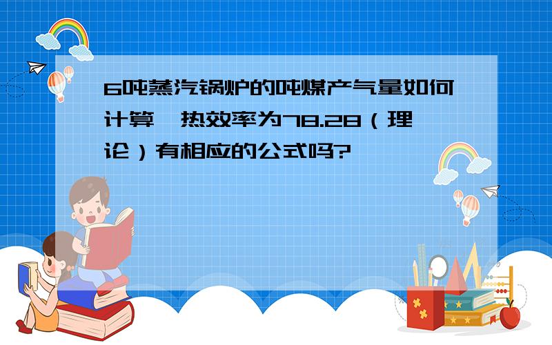 6吨蒸汽锅炉的吨煤产气量如何计算,热效率为78.28（理论）有相应的公式吗?