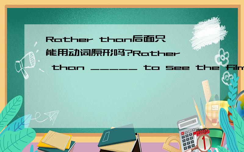 Rather than后面只能用动词原形吗?Rather than _____ to see the film,he would stay at home.Rather than _____ to see the film,he would stay at home.A go B to go