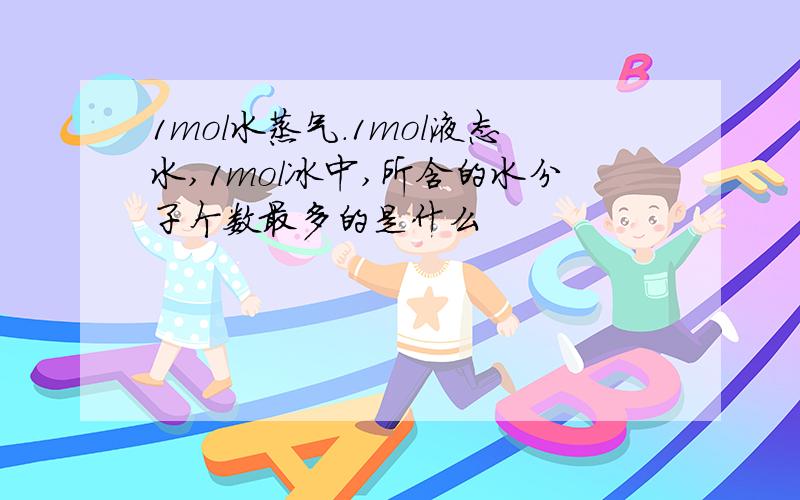 1mol水蒸气.1mol液态水,1mol冰中,所含的水分子个数最多的是什么