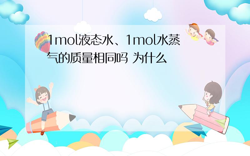 1mol液态水、1mol水蒸气的质量相同吗 为什么