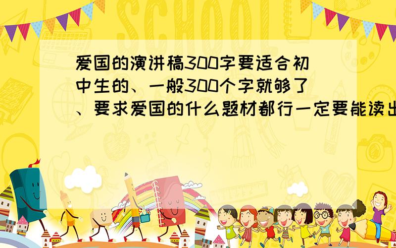 爱国的演讲稿300字要适合初中生的、一般300个字就够了、要求爱国的什么题材都行一定要能读出感情的,最好能有些诗词谢咯.