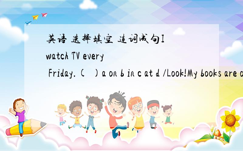 英语 选择填空 连词成句I watch TV every Friday.( )a on b in c at d /Look!My books are on the floor.Can you for me,please?( )a pick up them b lift up them c pick them up d lift them upI know something about football.Now I want to learn about