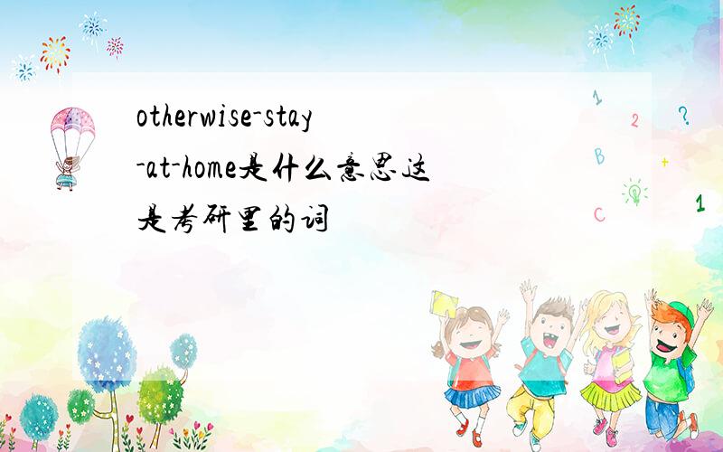 otherwise-stay-at-home是什么意思这是考研里的词