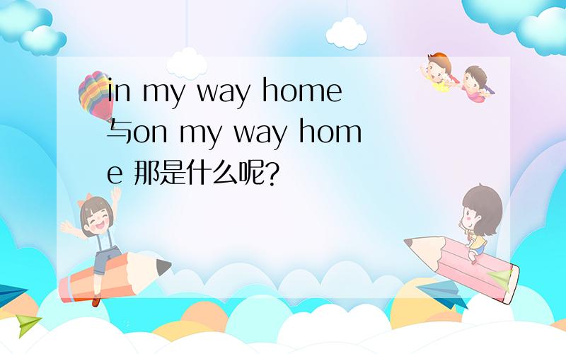 in my way home与on my way home 那是什么呢?