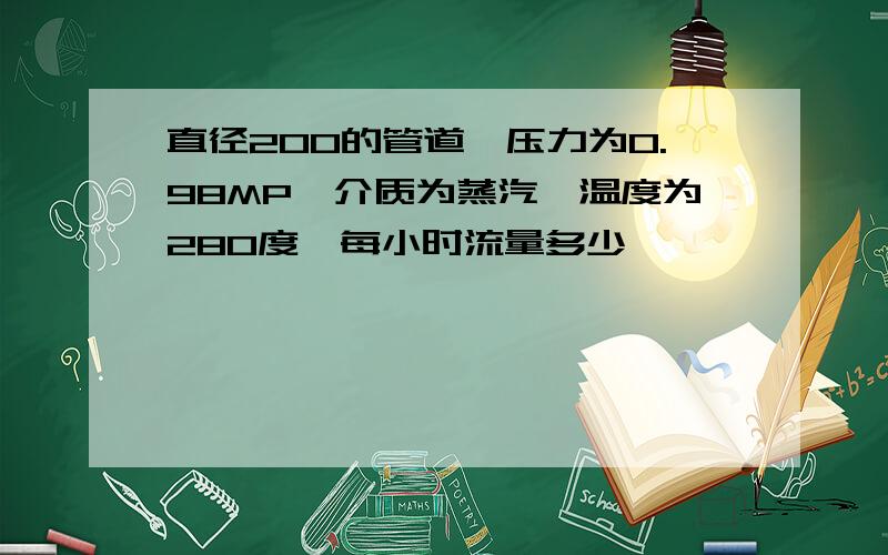 直径200的管道,压力为0.98MP,介质为蒸汽,温度为280度,每小时流量多少