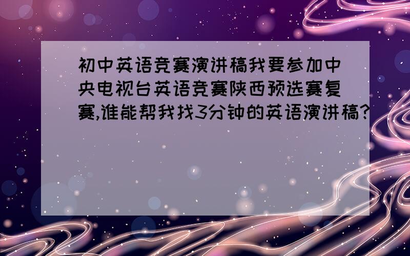 初中英语竞赛演讲稿我要参加中央电视台英语竞赛陕西预选赛复赛,谁能帮我找3分钟的英语演讲稿?