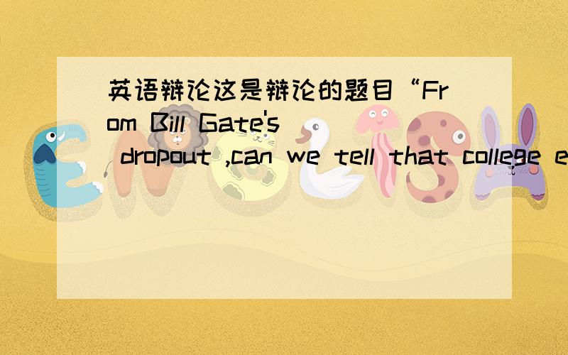 英语辩论这是辩论的题目“From Bill Gate's dropout ,can we tell that college education means nothing to one's success?”求正反两方面的辩论