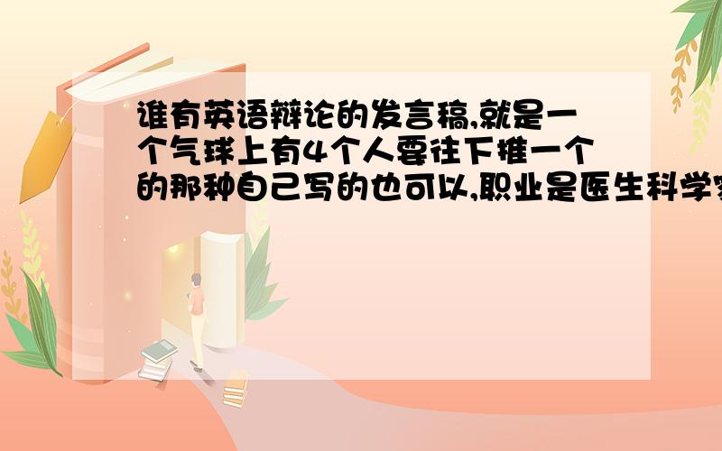 谁有英语辩论的发言稿,就是一个气球上有4个人要往下推一个的那种自己写的也可以,职业是医生科学家运动员教育家,先陈述自己不被推下去的理由,再选一个人推下去理由要快到明天截止