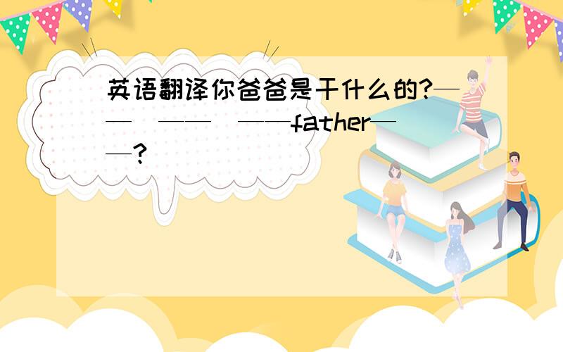 英语翻译你爸爸是干什么的?——　——　——father——?　　　　　　　　　　　　　　　　　　　　　　你的爸爸是邮递员吗?不,他不是.他是干什么的?他是商人.——　your——a——?no,——