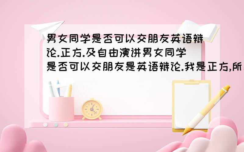 男女同学是否可以交朋友英语辩论.正方.及自由演讲男女同学是否可以交朋友是英语辩论.我是正方,所以请朋友们提够一下辩论词,请尽可能多一些.可以用一些格言、谚语、或古往今来的经典