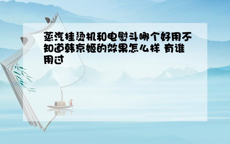 蒸汽挂烫机和电熨斗哪个好用不知道韩京姬的效果怎么样 有谁用过