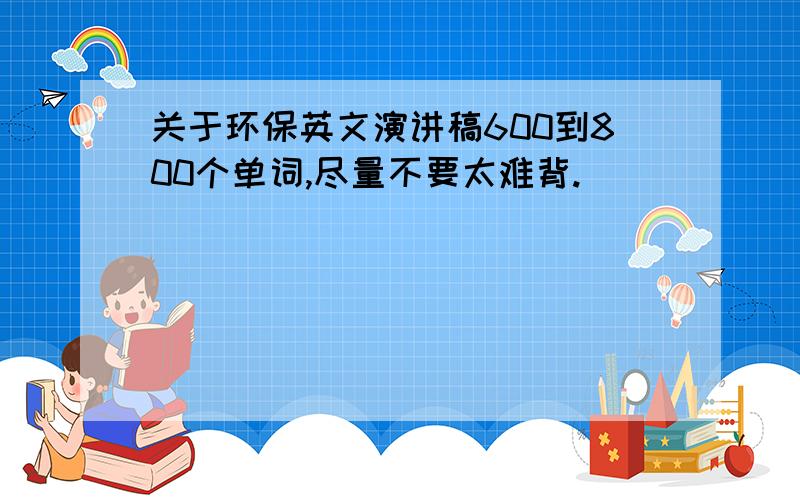 关于环保英文演讲稿600到800个单词,尽量不要太难背.