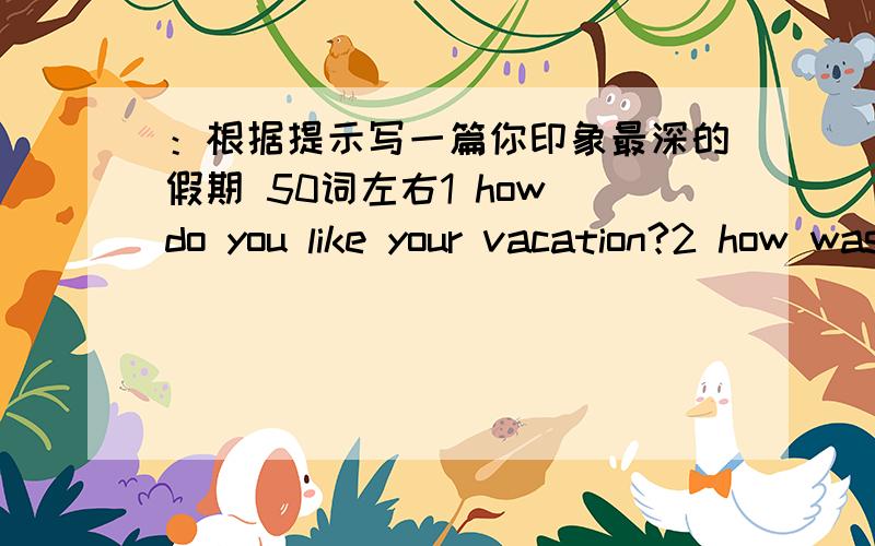 ：根据提示写一篇你印象最深的假期 50词左右1 how do you like your vacation?2 how was the food there?3 where did you go?4 what did you do there?5:how was the weather there?6 how were the people there?打字真麻烦