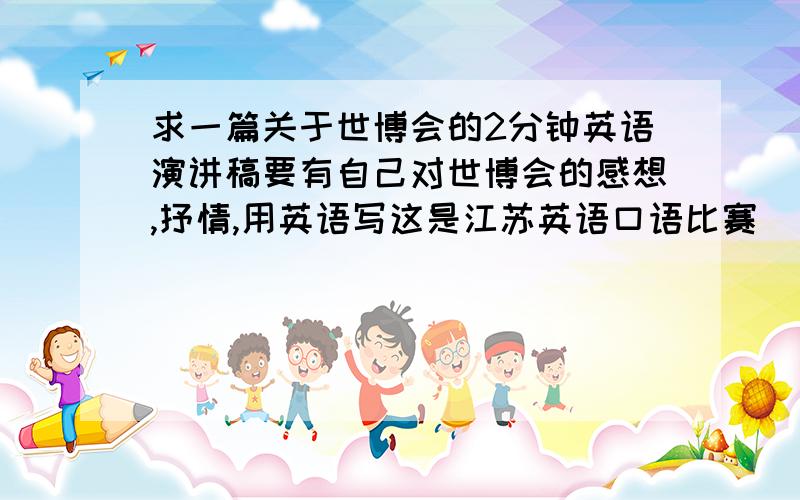 求一篇关于世博会的2分钟英语演讲稿要有自己对世博会的感想,抒情,用英语写这是江苏英语口语比赛