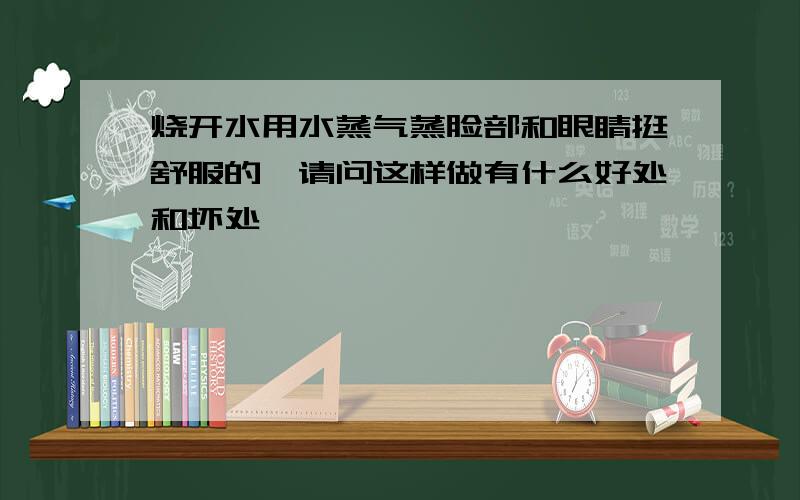 烧开水用水蒸气蒸脸部和眼睛挺舒服的,请问这样做有什么好处和坏处