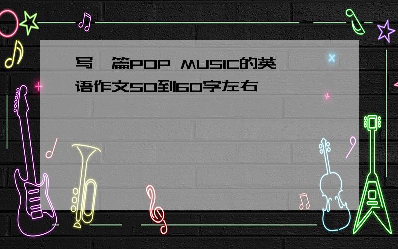 写一篇POP MUSIC的英语作文50到60字左右