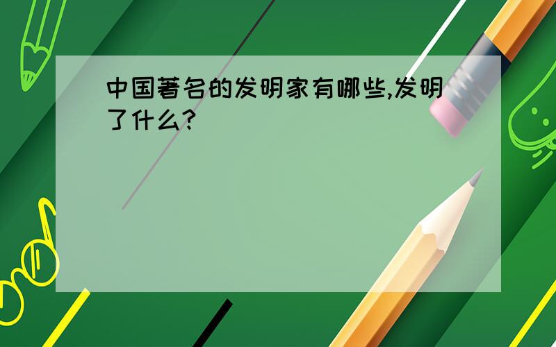 中国著名的发明家有哪些,发明了什么?