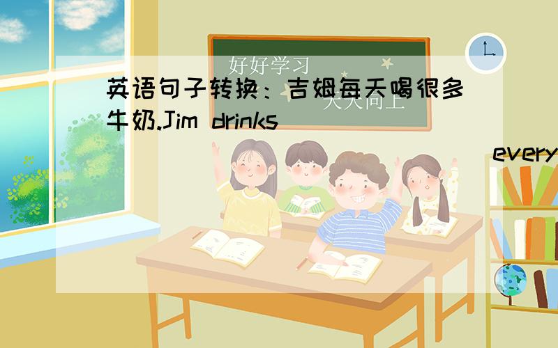 英语句子转换：吉姆每天喝很多牛奶.Jim drinks_____ _____ _____every day.咱们出去散步吧.Let's go out_____ _____walk.