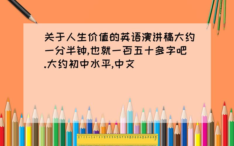 关于人生价值的英语演讲稿大约一分半钟,也就一百五十多字吧.大约初中水平,中文