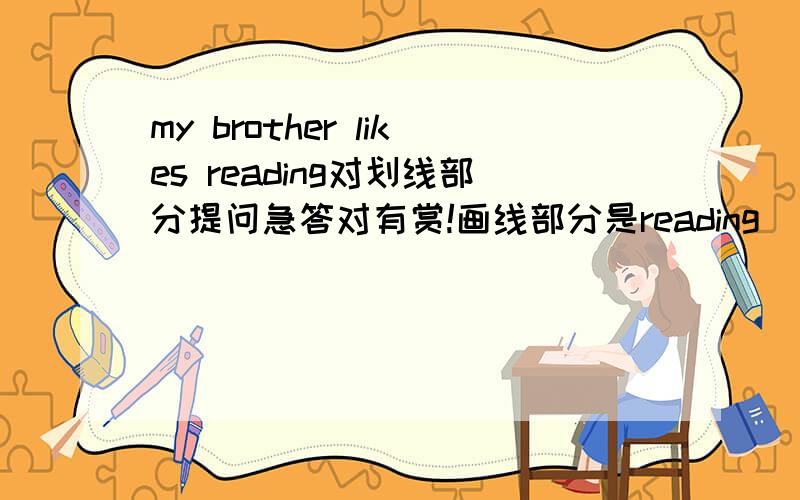 my brother likes reading对划线部分提问急答对有赏!画线部分是reading