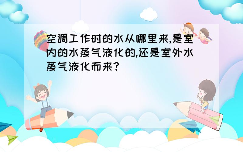 空调工作时的水从哪里来,是室内的水蒸气液化的,还是室外水蒸气液化而来?