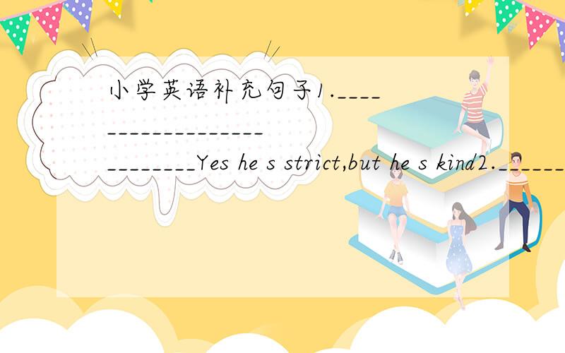 小学英语补充句子1.__________________________Yes he s strict,but he s kind2._____________________________It s Sunday3.____________________________I often do home work on sundays4.What s your favourite food_____________________________5.What do