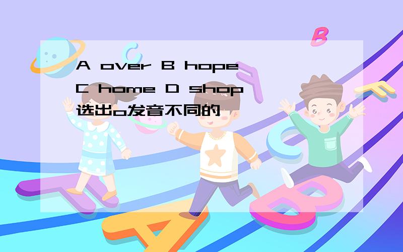 A over B hope C home D shop 选出o发音不同的