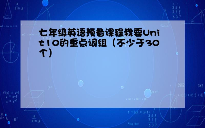 七年级英语预备课程我要Unit10的重点词组（不少于30个）