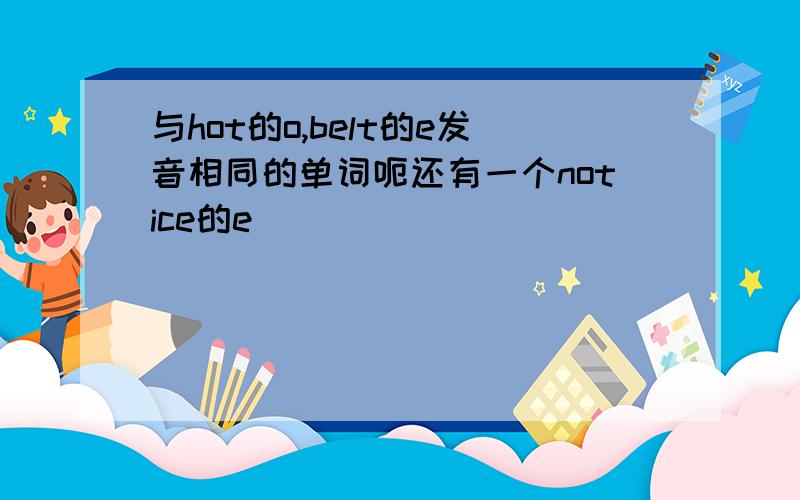 与hot的o,belt的e发音相同的单词呃还有一个notice的e