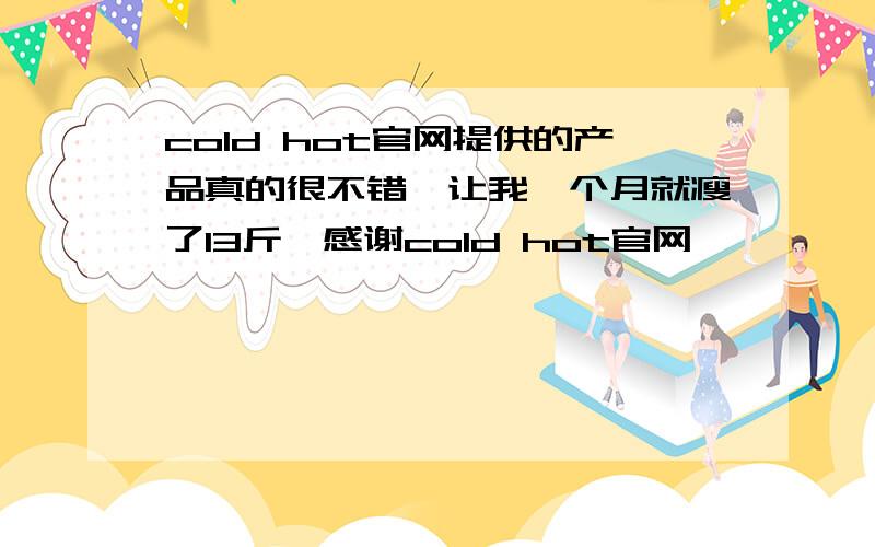 cold hot官网提供的产品真的很不错,让我一个月就瘦了13斤,感谢cold hot官网