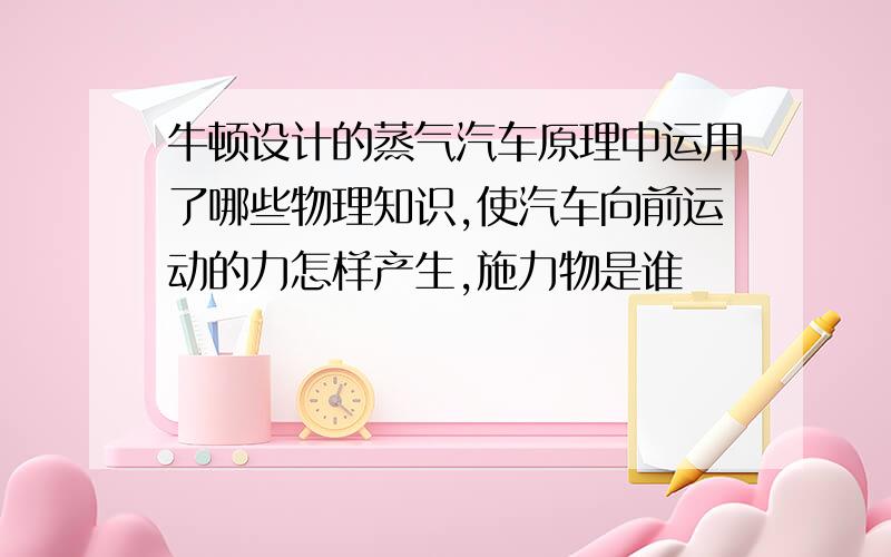 牛顿设计的蒸气汽车原理中运用了哪些物理知识,使汽车向前运动的力怎样产生,施力物是谁