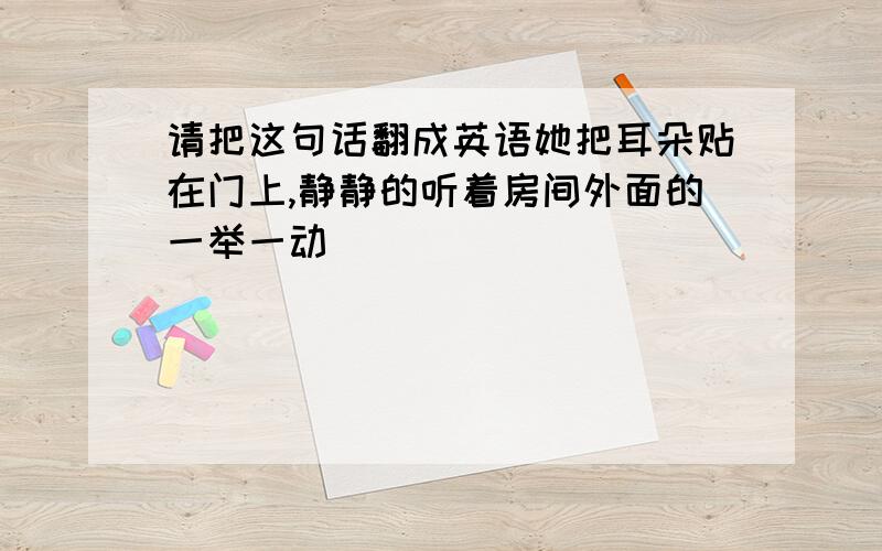 请把这句话翻成英语她把耳朵贴在门上,静静的听着房间外面的一举一动